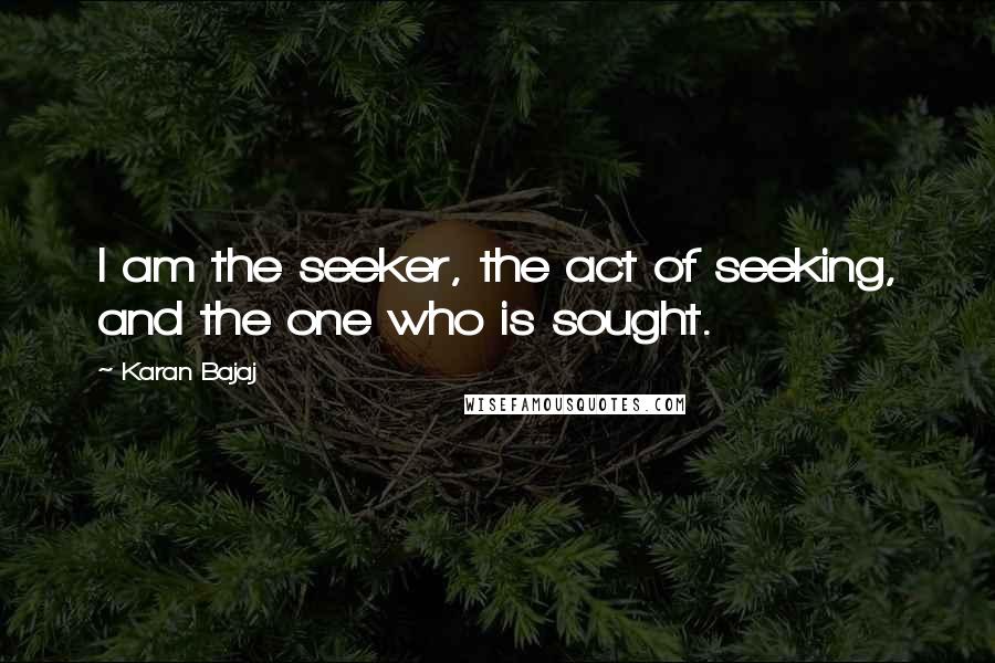 Karan Bajaj Quotes: I am the seeker, the act of seeking, and the one who is sought.