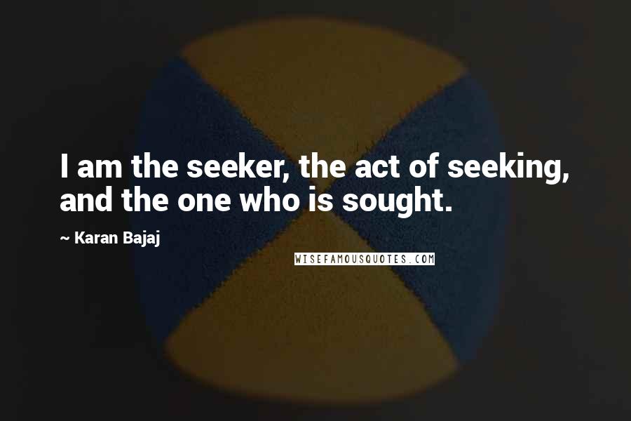 Karan Bajaj Quotes: I am the seeker, the act of seeking, and the one who is sought.