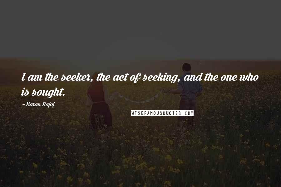 Karan Bajaj Quotes: I am the seeker, the act of seeking, and the one who is sought.