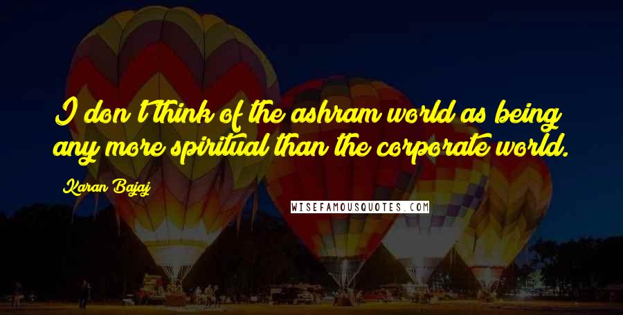 Karan Bajaj Quotes: I don't think of the ashram world as being any more spiritual than the corporate world.