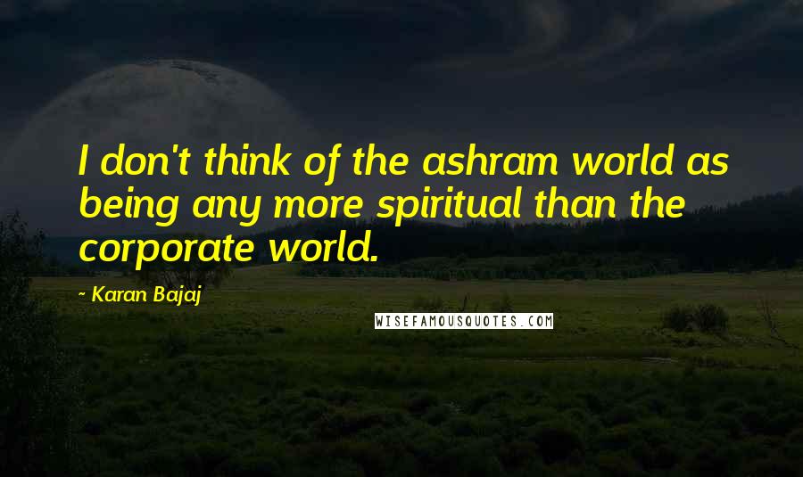 Karan Bajaj Quotes: I don't think of the ashram world as being any more spiritual than the corporate world.
