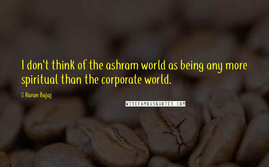 Karan Bajaj Quotes: I don't think of the ashram world as being any more spiritual than the corporate world.