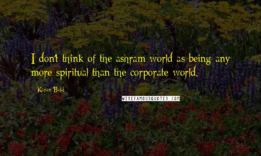 Karan Bajaj Quotes: I don't think of the ashram world as being any more spiritual than the corporate world.