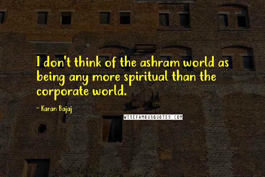 Karan Bajaj Quotes: I don't think of the ashram world as being any more spiritual than the corporate world.