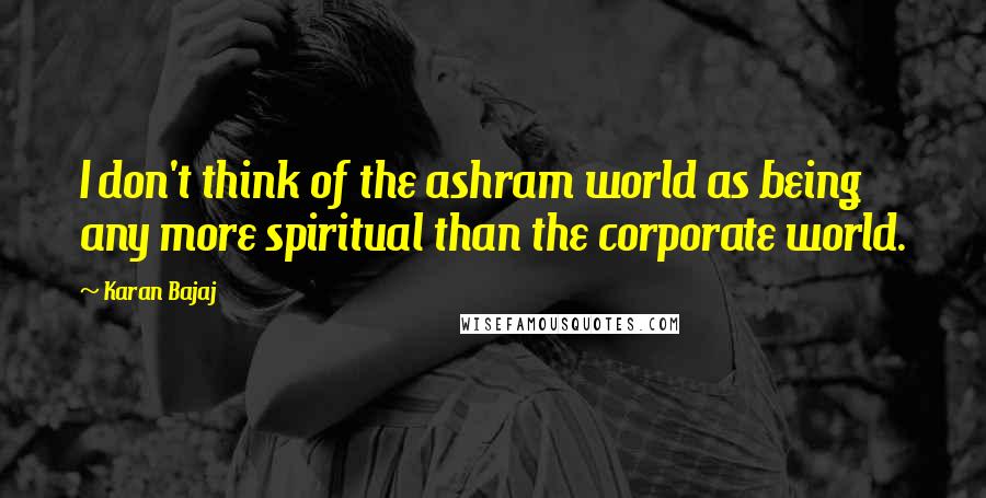 Karan Bajaj Quotes: I don't think of the ashram world as being any more spiritual than the corporate world.