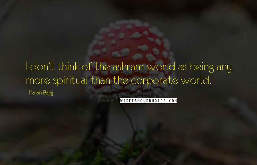 Karan Bajaj Quotes: I don't think of the ashram world as being any more spiritual than the corporate world.