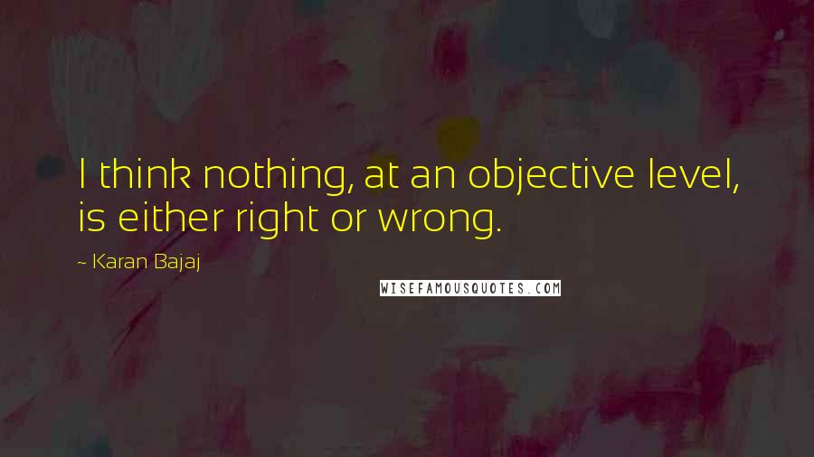 Karan Bajaj Quotes: I think nothing, at an objective level, is either right or wrong.