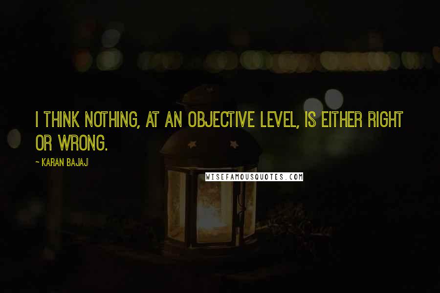 Karan Bajaj Quotes: I think nothing, at an objective level, is either right or wrong.