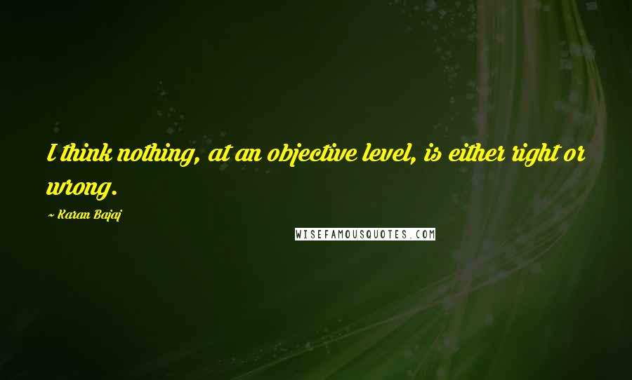 Karan Bajaj Quotes: I think nothing, at an objective level, is either right or wrong.