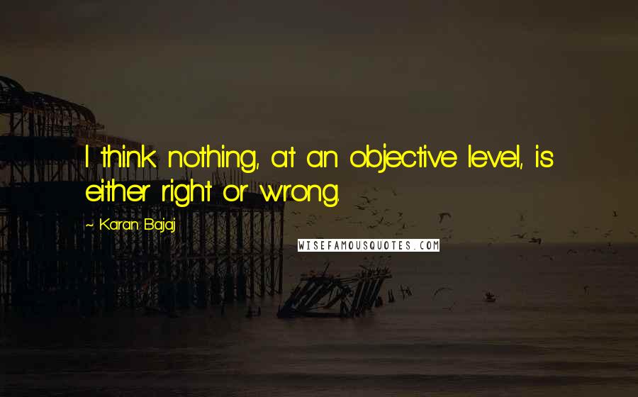 Karan Bajaj Quotes: I think nothing, at an objective level, is either right or wrong.