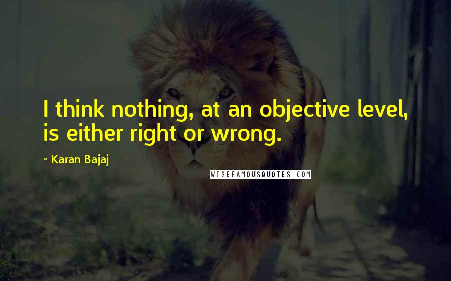 Karan Bajaj Quotes: I think nothing, at an objective level, is either right or wrong.