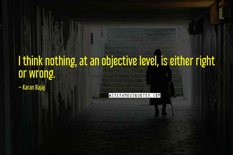 Karan Bajaj Quotes: I think nothing, at an objective level, is either right or wrong.