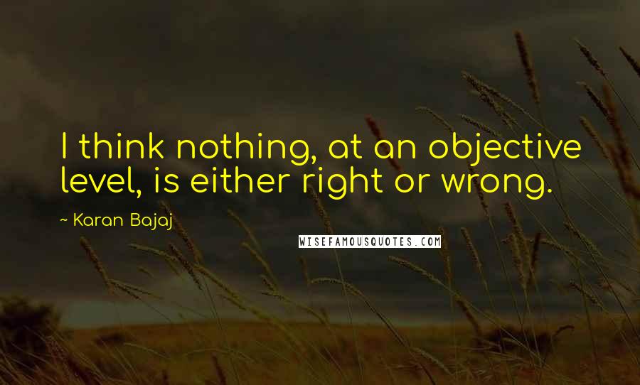 Karan Bajaj Quotes: I think nothing, at an objective level, is either right or wrong.