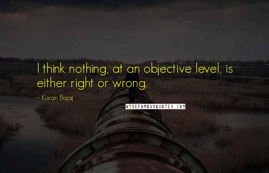 Karan Bajaj Quotes: I think nothing, at an objective level, is either right or wrong.