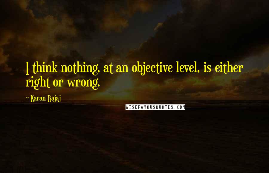 Karan Bajaj Quotes: I think nothing, at an objective level, is either right or wrong.