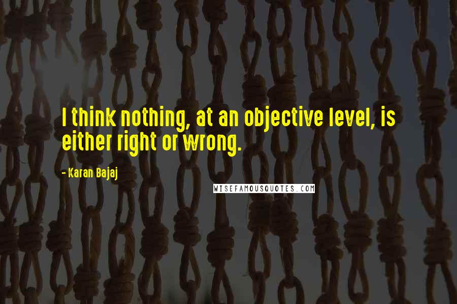 Karan Bajaj Quotes: I think nothing, at an objective level, is either right or wrong.