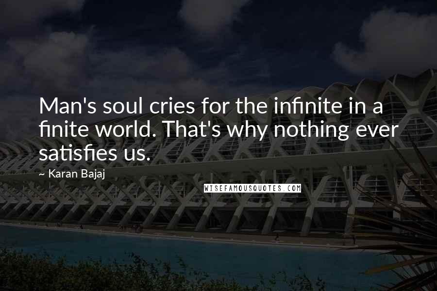 Karan Bajaj Quotes: Man's soul cries for the infinite in a finite world. That's why nothing ever satisfies us.