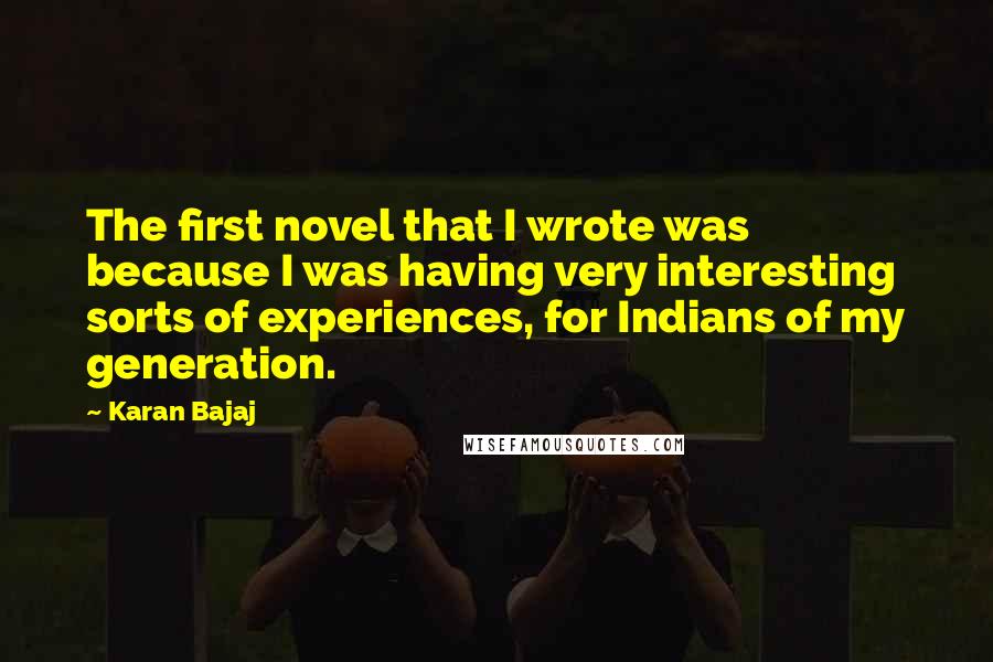 Karan Bajaj Quotes: The first novel that I wrote was because I was having very interesting sorts of experiences, for Indians of my generation.