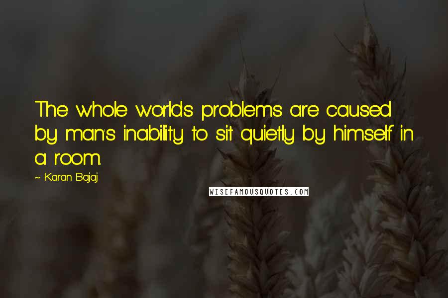 Karan Bajaj Quotes: The whole world's problems are caused by man's inability to sit quietly by himself in a room.