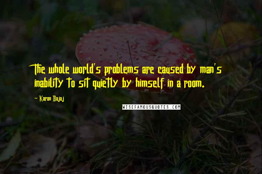 Karan Bajaj Quotes: The whole world's problems are caused by man's inability to sit quietly by himself in a room.