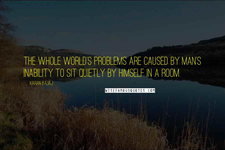 Karan Bajaj Quotes: The whole world's problems are caused by man's inability to sit quietly by himself in a room.