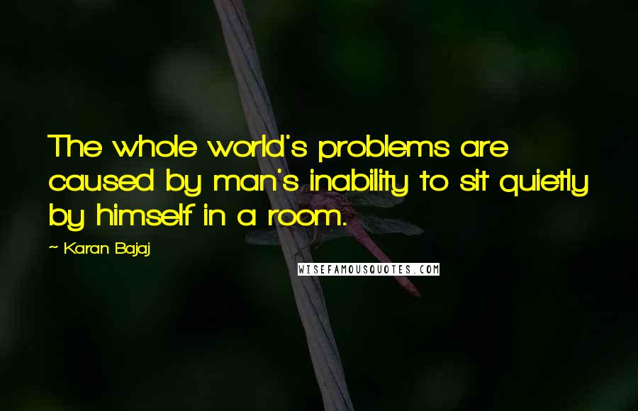 Karan Bajaj Quotes: The whole world's problems are caused by man's inability to sit quietly by himself in a room.