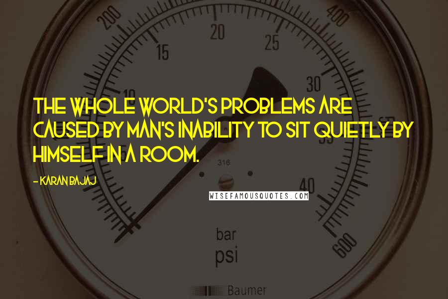 Karan Bajaj Quotes: The whole world's problems are caused by man's inability to sit quietly by himself in a room.