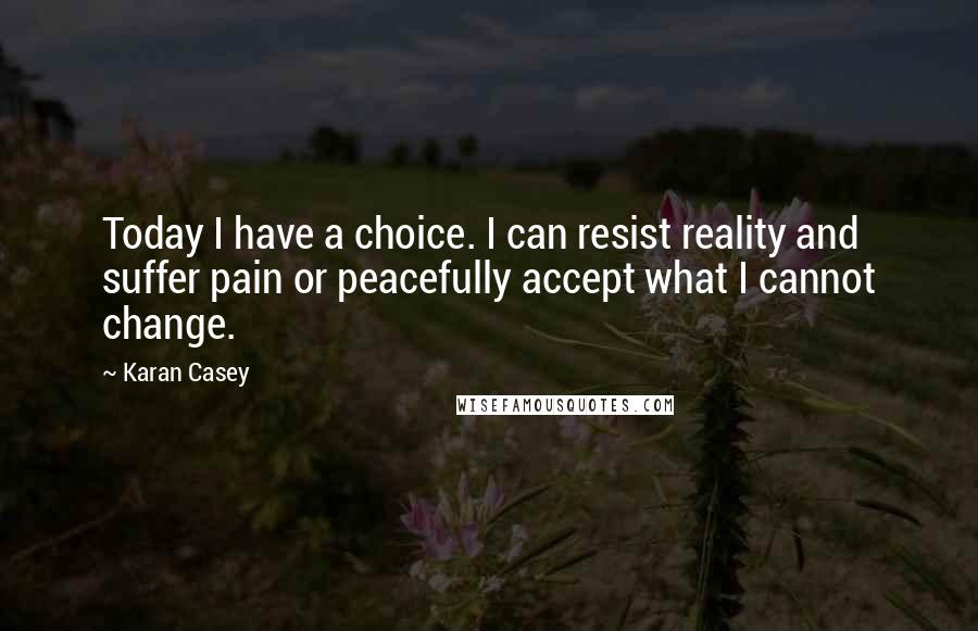 Karan Casey Quotes: Today I have a choice. I can resist reality and suffer pain or peacefully accept what I cannot change.