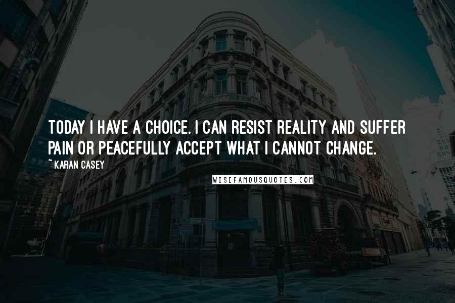 Karan Casey Quotes: Today I have a choice. I can resist reality and suffer pain or peacefully accept what I cannot change.