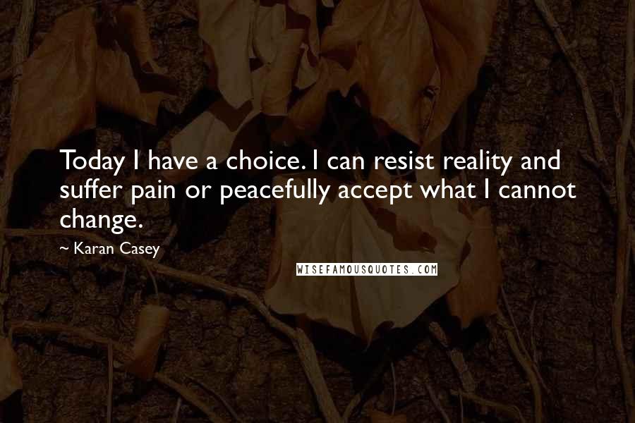 Karan Casey Quotes: Today I have a choice. I can resist reality and suffer pain or peacefully accept what I cannot change.