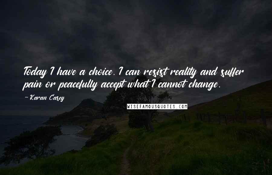 Karan Casey Quotes: Today I have a choice. I can resist reality and suffer pain or peacefully accept what I cannot change.