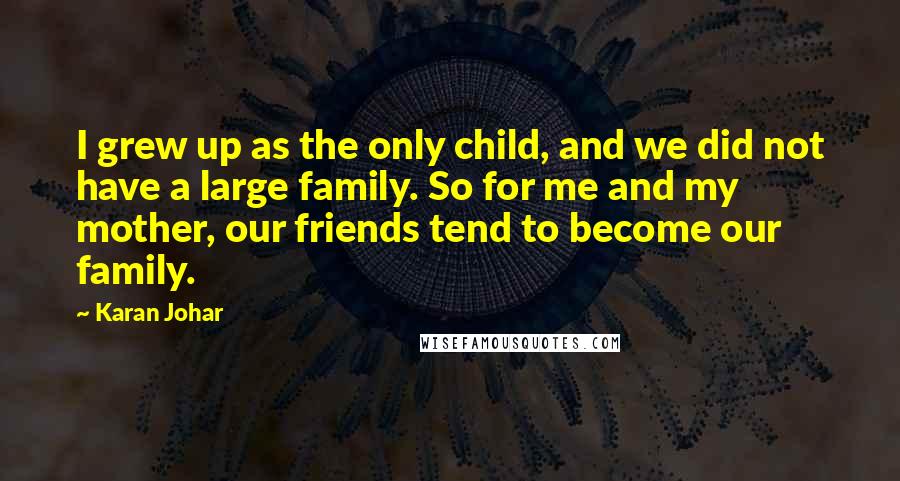 Karan Johar Quotes: I grew up as the only child, and we did not have a large family. So for me and my mother, our friends tend to become our family.