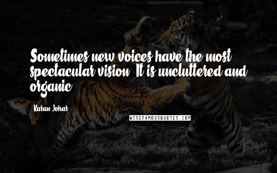 Karan Johar Quotes: Sometimes new voices have the most spectacular vision. It is uncluttered and organic.