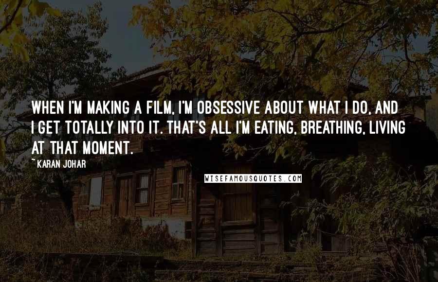 Karan Johar Quotes: When I'm making a film, I'm obsessive about what I do, and I get totally into it. That's all I'm eating, breathing, living at that moment.