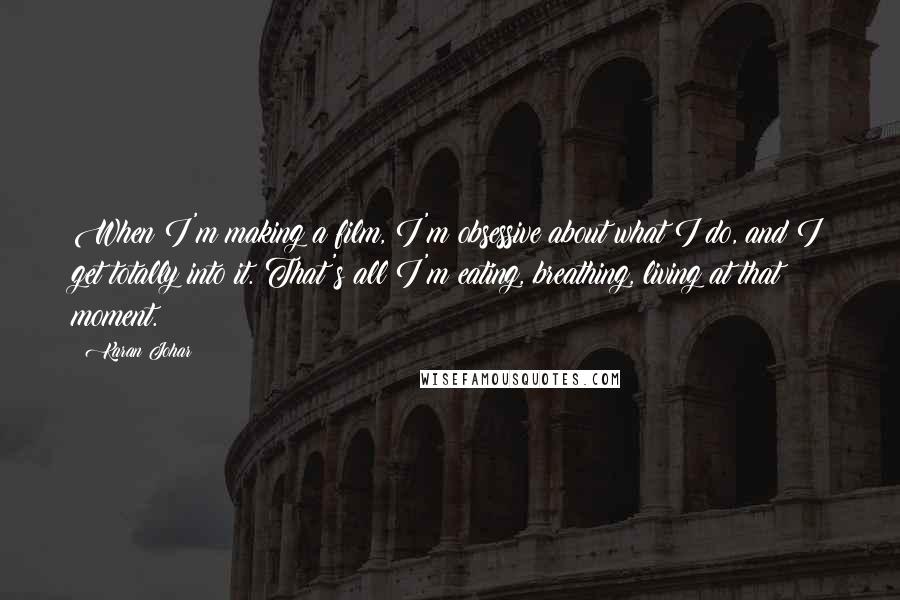 Karan Johar Quotes: When I'm making a film, I'm obsessive about what I do, and I get totally into it. That's all I'm eating, breathing, living at that moment.