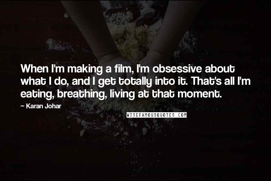 Karan Johar Quotes: When I'm making a film, I'm obsessive about what I do, and I get totally into it. That's all I'm eating, breathing, living at that moment.