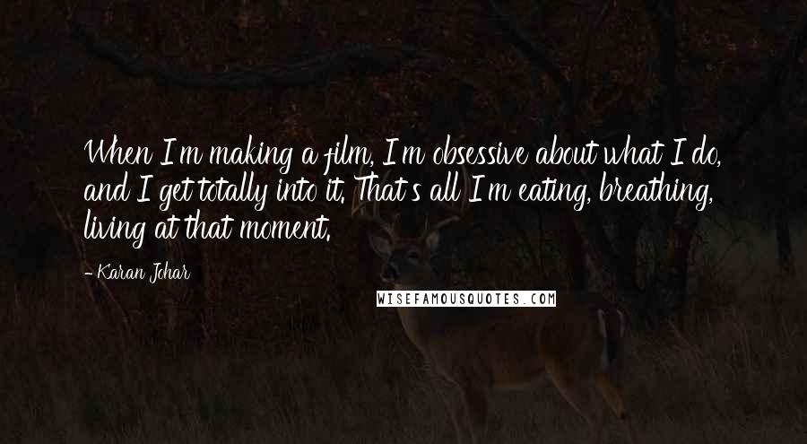 Karan Johar Quotes: When I'm making a film, I'm obsessive about what I do, and I get totally into it. That's all I'm eating, breathing, living at that moment.