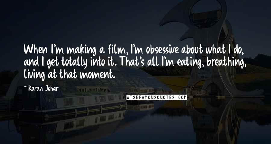 Karan Johar Quotes: When I'm making a film, I'm obsessive about what I do, and I get totally into it. That's all I'm eating, breathing, living at that moment.