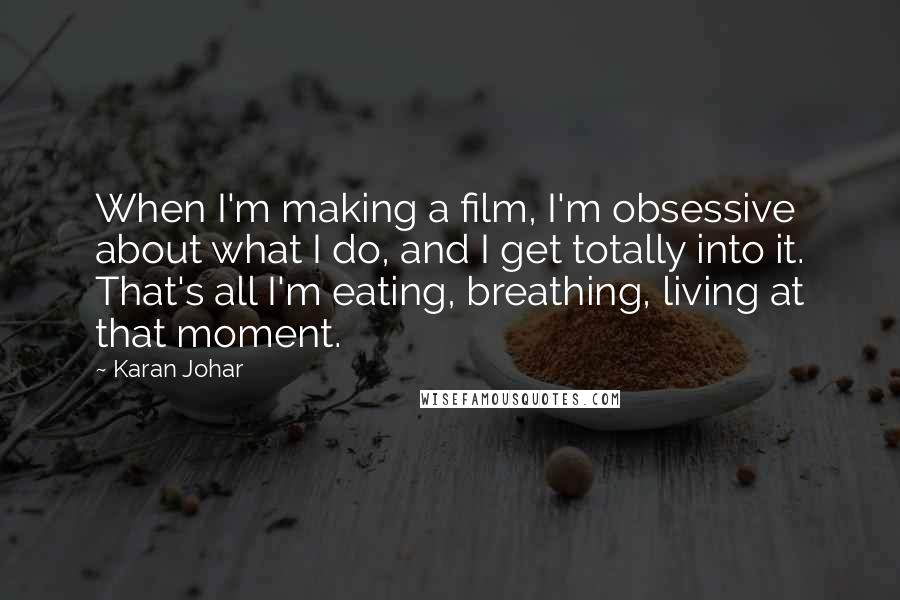 Karan Johar Quotes: When I'm making a film, I'm obsessive about what I do, and I get totally into it. That's all I'm eating, breathing, living at that moment.
