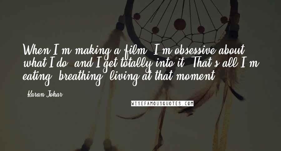 Karan Johar Quotes: When I'm making a film, I'm obsessive about what I do, and I get totally into it. That's all I'm eating, breathing, living at that moment.