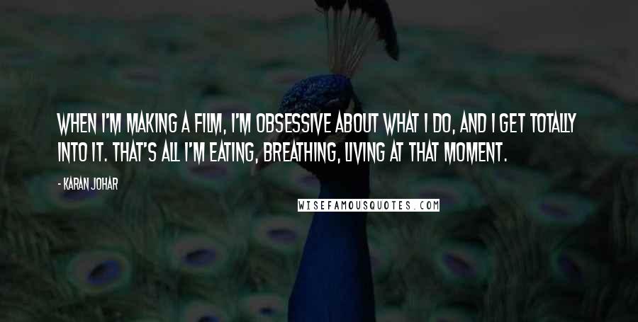 Karan Johar Quotes: When I'm making a film, I'm obsessive about what I do, and I get totally into it. That's all I'm eating, breathing, living at that moment.