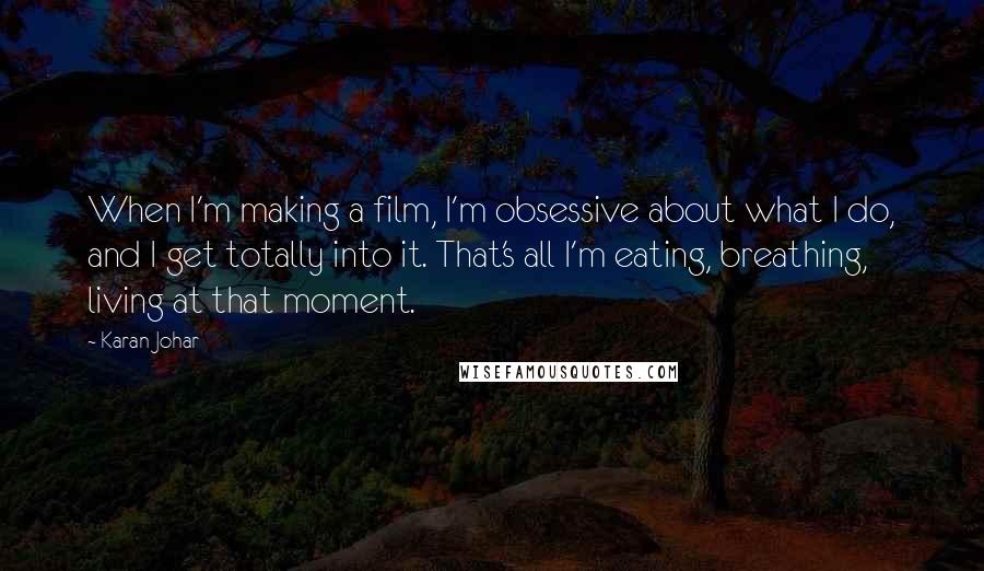 Karan Johar Quotes: When I'm making a film, I'm obsessive about what I do, and I get totally into it. That's all I'm eating, breathing, living at that moment.