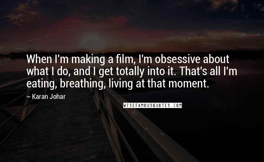 Karan Johar Quotes: When I'm making a film, I'm obsessive about what I do, and I get totally into it. That's all I'm eating, breathing, living at that moment.