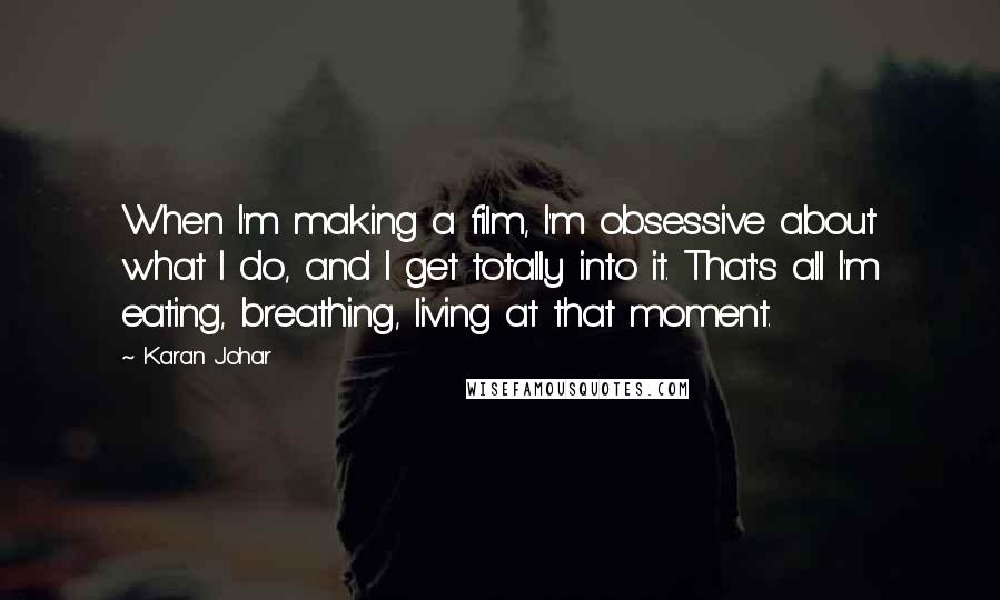 Karan Johar Quotes: When I'm making a film, I'm obsessive about what I do, and I get totally into it. That's all I'm eating, breathing, living at that moment.