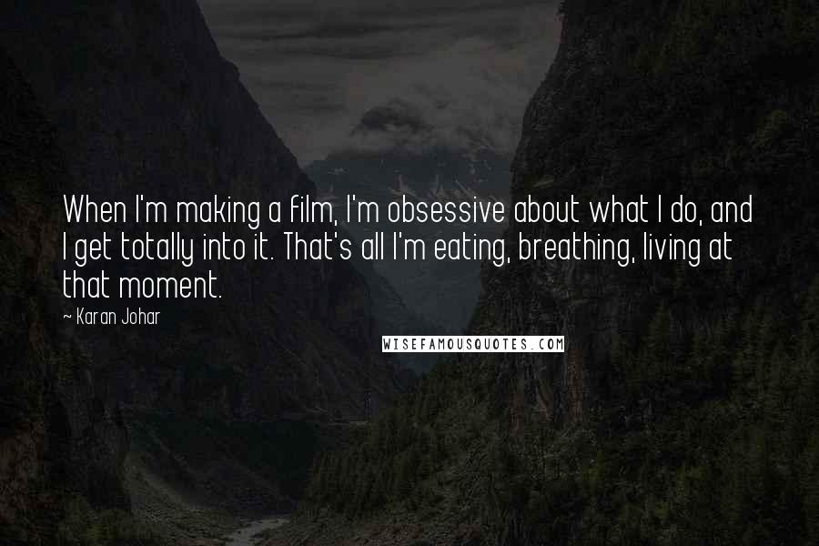 Karan Johar Quotes: When I'm making a film, I'm obsessive about what I do, and I get totally into it. That's all I'm eating, breathing, living at that moment.