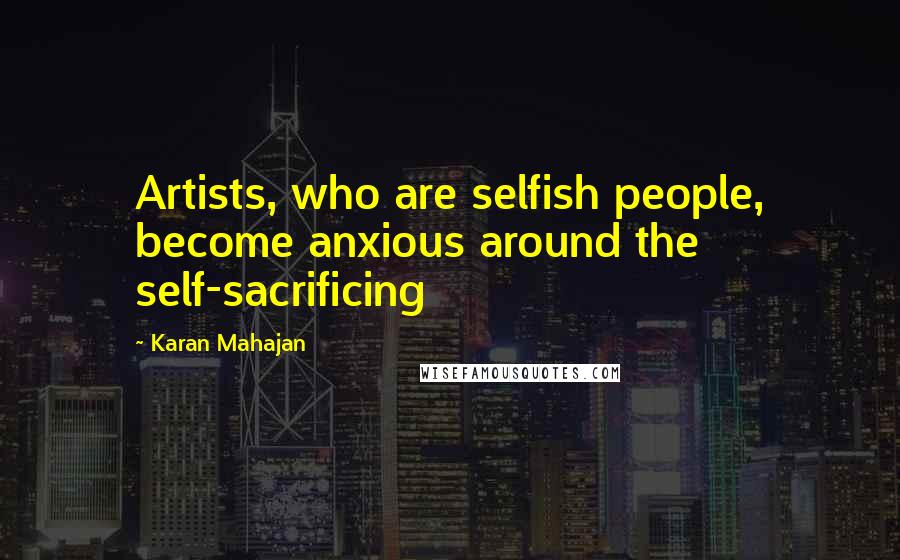 Karan Mahajan Quotes: Artists, who are selfish people, become anxious around the self-sacrificing