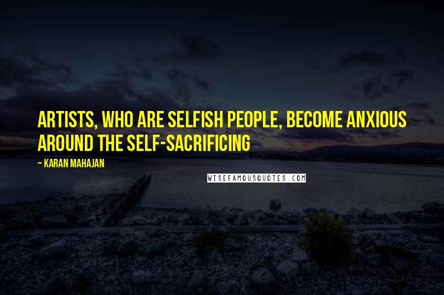 Karan Mahajan Quotes: Artists, who are selfish people, become anxious around the self-sacrificing