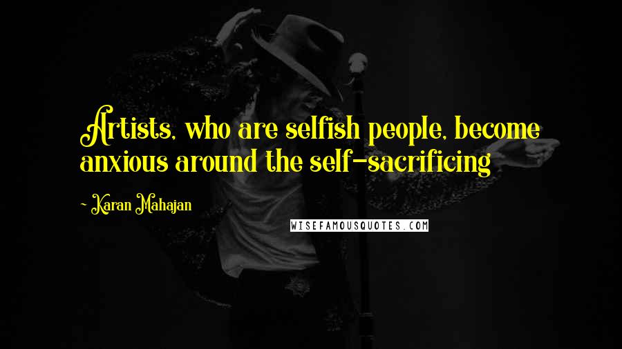 Karan Mahajan Quotes: Artists, who are selfish people, become anxious around the self-sacrificing