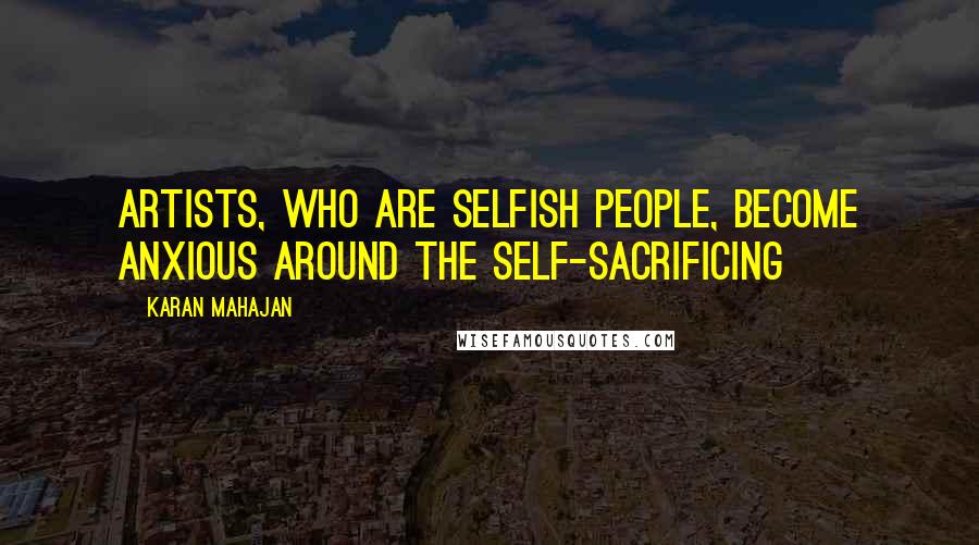 Karan Mahajan Quotes: Artists, who are selfish people, become anxious around the self-sacrificing