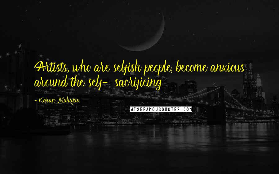 Karan Mahajan Quotes: Artists, who are selfish people, become anxious around the self-sacrificing